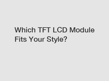Which TFT LCD Module Fits Your Style?